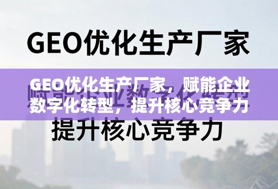 GEO优化赋能企业数字化转型与核心竞争力提升 GEO优化生产厂家,赋能企业数字化转型,提升核心竞争力
