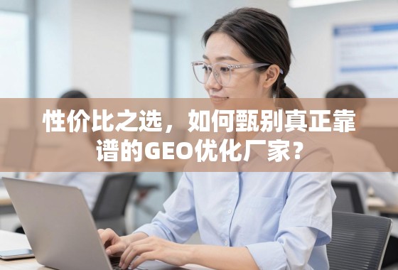 甄别靠谱GEO优化厂家的性价比之选 性价比之选,如何甄别真正靠谱的GEO优化厂家?