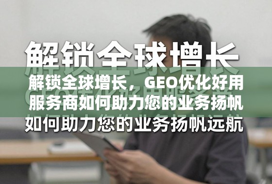 解锁全球增长,GEO优化好用服务商如何助力您的业务扬帆远航 解锁全球增长,GEO优化好用服务商如何助力您的业务扬帆远航