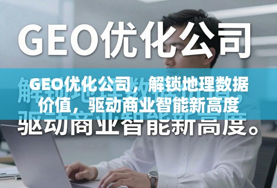 GEO优化,解锁地理数据价值,驱动商业智能新高度 GEO优化公司,解锁地理数据价值,驱动商业智能新高度