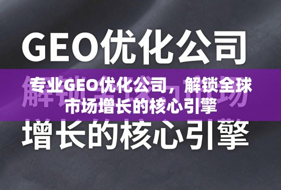 专业GEO优化,解锁全球市场增长的核心引擎 专业GEO优化公司,解锁全球市场增长的核心引擎