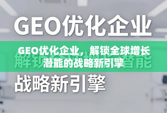GEO优化,企业全球增长的战略新引擎 GEO优化企业,解锁全球增长潜能的战略新引擎
