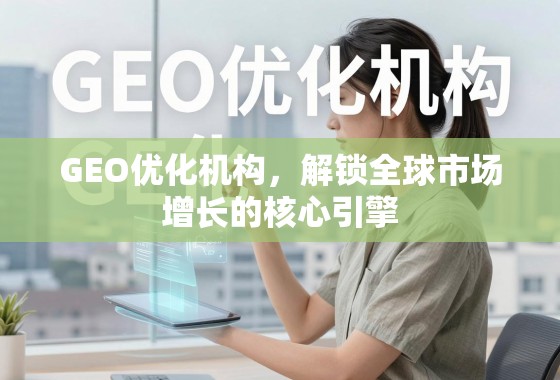 GEO优化机构,解锁全球市场增长的核心引擎 GEO优化机构,解锁全球市场增长的核心引擎