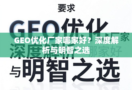 GEO优化厂家怎么选?深度解析与明智之选指南 GEO优化厂家哪家好?深度解析与明智之选