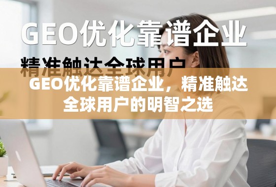 GEO优化靠谱企业,精准触达全球用户的明智之选 GEO优化靠谱企业,精准触达全球用户的明智之选