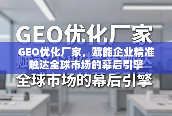 GEO优化,企业精准触达全球市场的幕后引擎 GEO优化厂家,赋能企业精准触达全球市场的幕后引擎