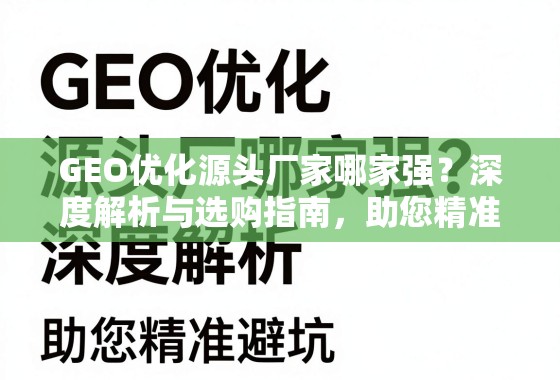 GEO优化源头厂家选购指南,避坑与深度解析 GEO优化源头厂家哪家强?深度解析与选购指南,助您精准避坑