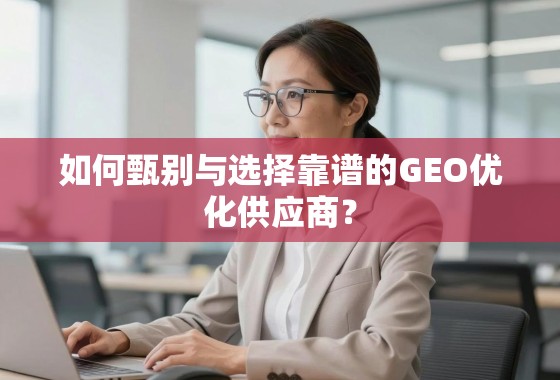 如何甄别与选择靠谱的GEO优化供应商? 如何甄别与选择靠谱的GEO优化供应商?