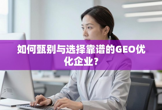 GEO优化企业甄选指南 如何甄别与选择靠谱的GEO优化企业?
