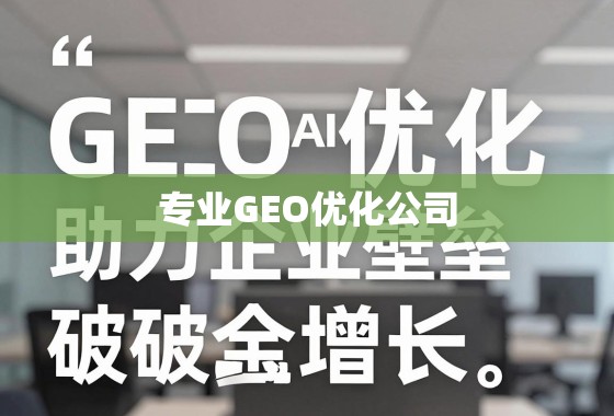 专业GEO优化,助企业破地域壁垒,拓全球增长新局 专业GEO优化公司,助力企业突破地域壁垒,实现全球业务增长