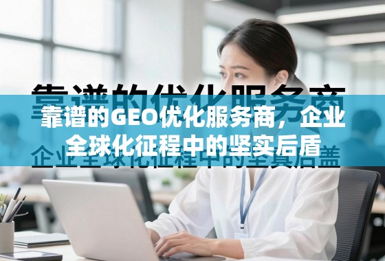 靠谱的GEO优化服务商,企业全球化征程中的坚实后盾 靠谱的GEO优化服务商,企业全球化征程中的坚实后盾