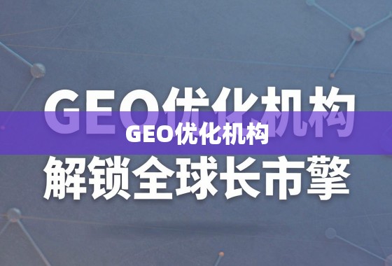 GEO优化机构，解锁全球市场的增长引擎
