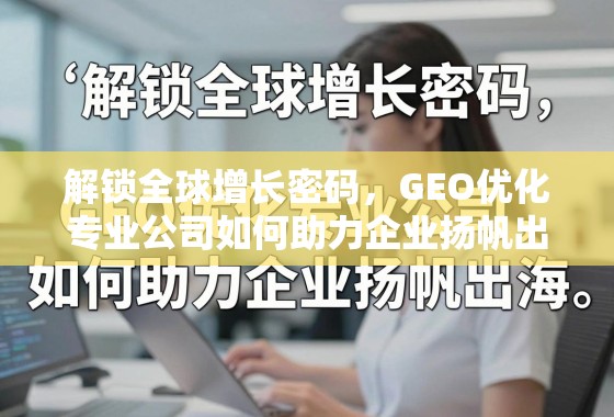 GEO优化,企业扬帆出海的增长密钥 解锁全球增长密码,GEO优化专业公司如何助力企业扬帆出海