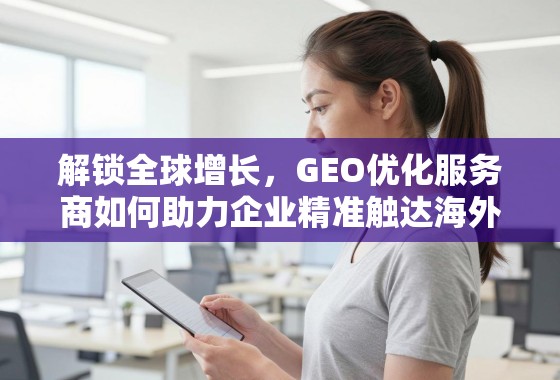 解锁全球增长,GEO优化服务商如何助力企业精准触达海外市场 解锁全球增长,GEO优化服务商如何助力企业精准触达海外市场